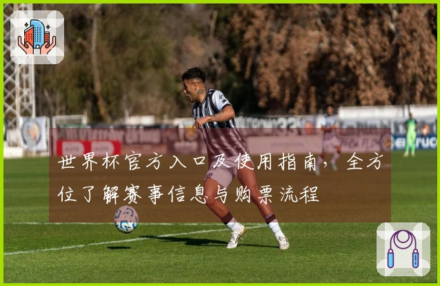 世界杯官方入口及使用指南，全方位了解赛事信息与购票流程