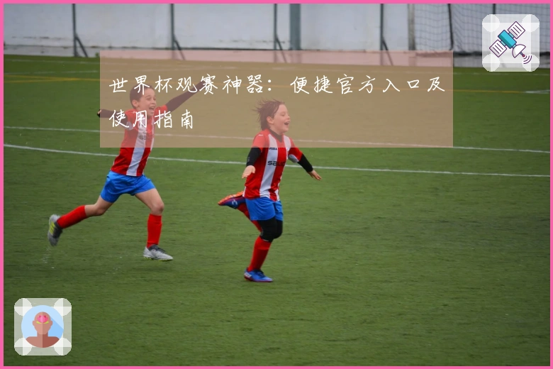 世界杯观赛神器：便捷官方入口及使用指南