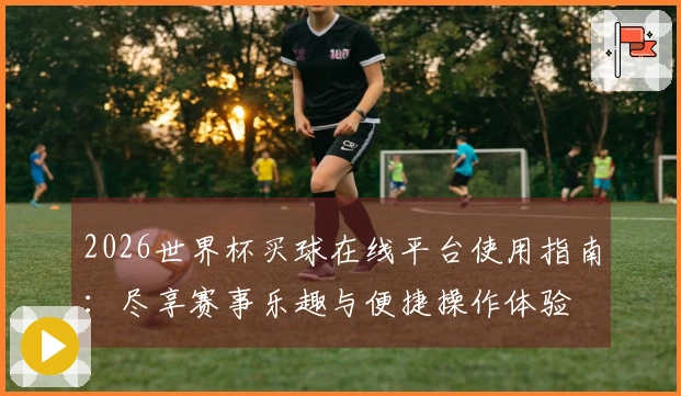 2026世界杯买球在线平台使用指南：尽享赛事乐趣与便捷操作体验