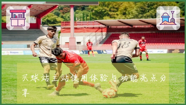 买球站主站使用体验与功能亮点分享