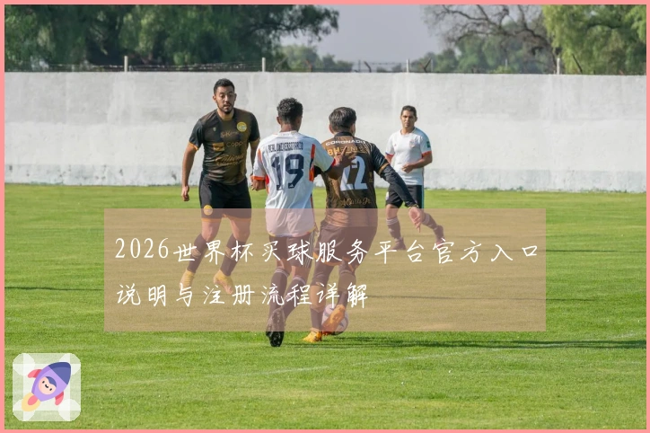 2026世界杯买球服务平台官方入口说明与注册流程详解