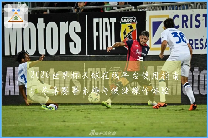 2026世界杯买球在线平台使用指南：尽享赛事乐趣与便捷操作体验