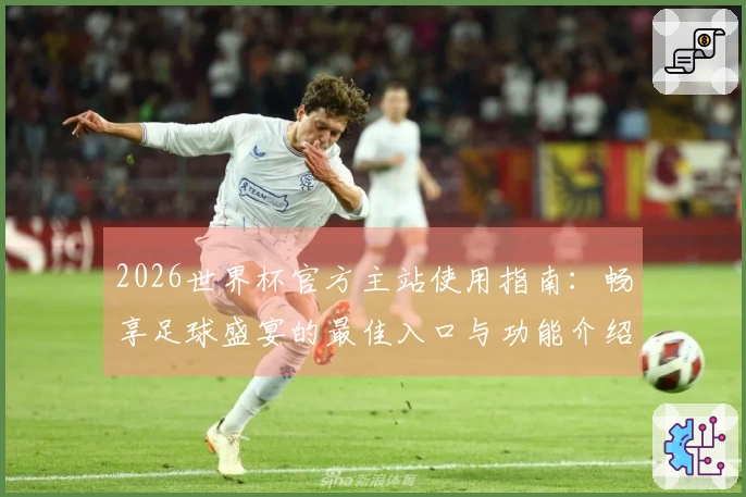 2026世界杯官方主站使用指南：畅享足球盛宴的最佳入口与功能介绍