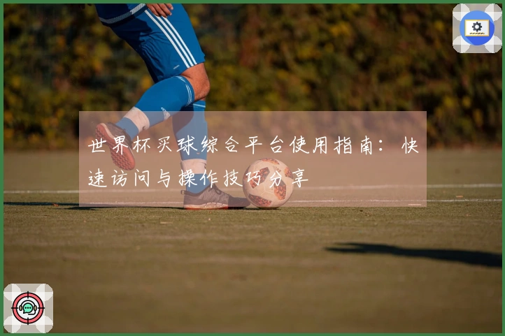 世界杯买球综合平台使用指南：快速访问与操作技巧分享