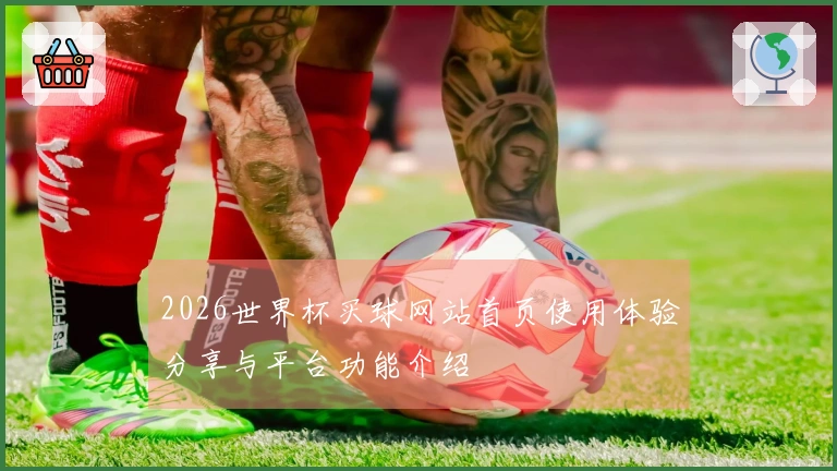 2026世界杯买球网站首页使用体验分享与平台功能介绍