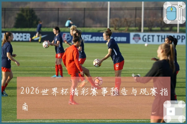 2026世界杯精彩赛事预告与观赛指南