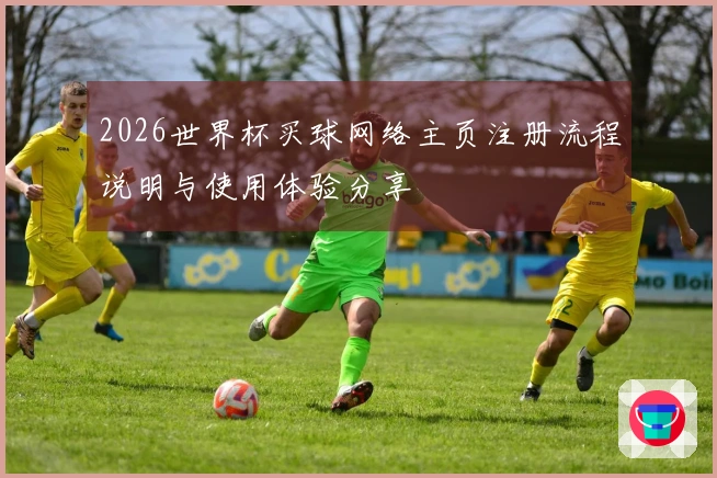 2026世界杯买球网络主页注册流程说明与使用体验分享