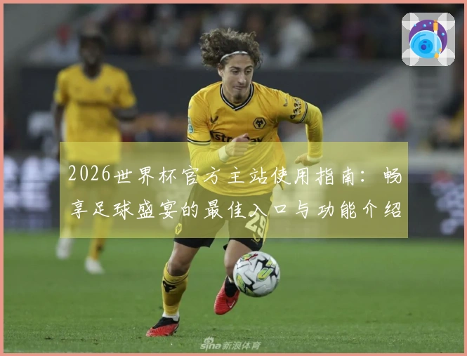 2026世界杯官方主站使用指南：畅享足球盛宴的最佳入口与功能介绍